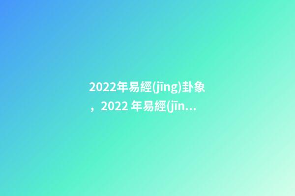 2022年易經(jīng)卦象，2022 年易經(jīng)預(yù)測(cè)戰(zhàn)爭(zhēng) 易經(jīng)乾坤兩卦對(duì)戰(zhàn)爭(zhēng)的影響